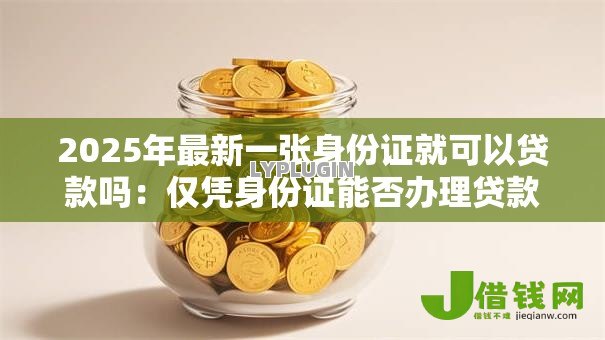 2025年最新一张身份证就可以贷款吗：仅凭身份证能否办理贷款