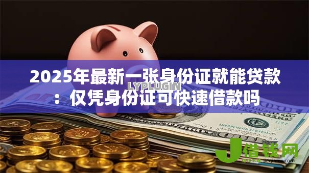 2025年最新一张身份证就能贷款：仅凭身份证可快速借款吗