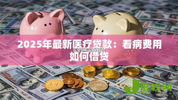 2025年最新医疗贷款:看病费用如何借贷 2025年最新医疗贷款:看病费用如何借贷
