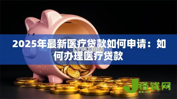 2025年最新医疗贷款如何申请:如何办理医疗贷款 2025年最新医疗贷款如何申请:如何办理医疗贷款