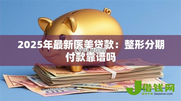 2025年最新医美贷款:整形分期付款靠谱吗 2025年最新医美贷款:整形分期付款靠谱吗