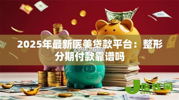 2025年最新医美贷款平台:整形分期付款靠谱吗 2025年最新医美贷款平台:整形分期付款靠谱吗