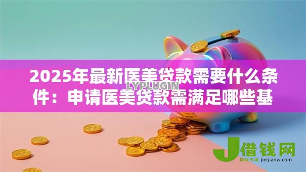 2025年最新医美贷款需要什么条件:申请医美贷款需满足哪些基本要求 2025年最新医美贷款需要什么条件:申请医美贷款需满足哪些基本要求