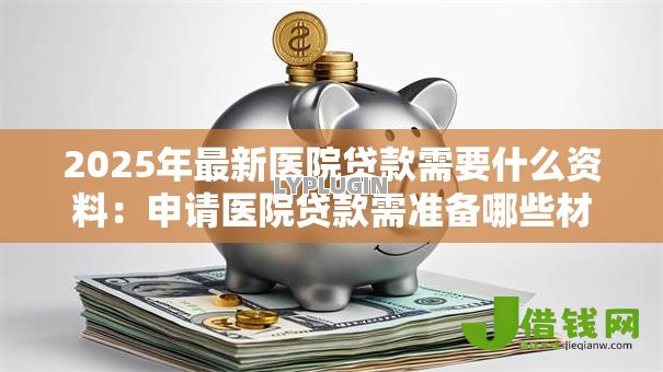 2025年最新医院贷款需要什么资料:申请医院贷款需准备哪些材料 2025年最新医院贷款需要什么资料:申请医院贷款需准备哪些材料