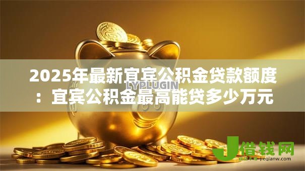 2025年最新宜宾公积金贷款额度:宜宾公积金最高能贷多少万元 2025年最新宜宾公积金贷款额度:宜宾公积金最高能贷多少万元