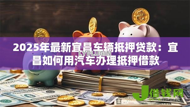 2025年最新宜昌车辆抵押贷款:宜昌如何用汽车办理抵押借款 2025年最新宜昌车辆抵押贷款:宜昌如何用汽车办理抵押借款