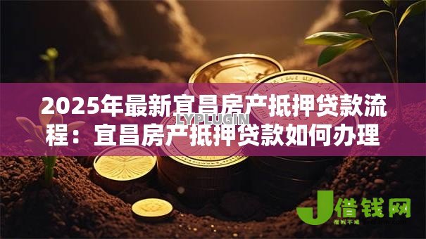 2025年最新宜昌房产抵押贷款流程:宜昌房产抵押贷款如何办理 2025年最新宜昌房产抵押贷款流程:宜昌房产抵押贷款如何办理