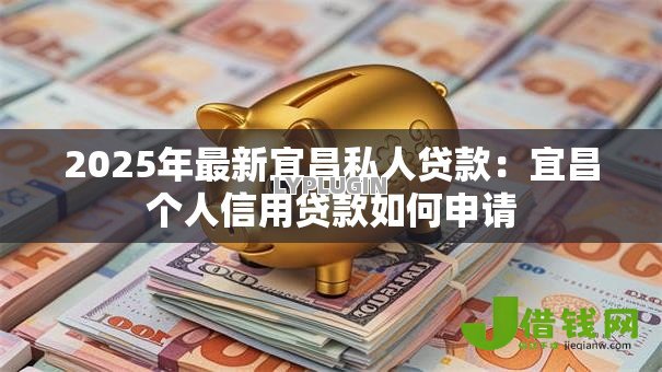 2025年最新宜昌私人贷款:宜昌个人信用贷款如何申请 2025年最新宜昌私人贷款:宜昌个人信用贷款如何申请