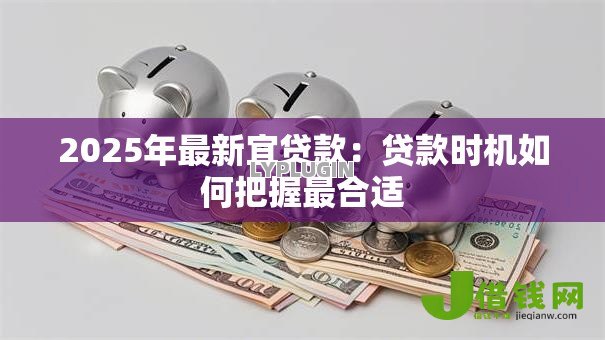 2025年最新宜贷款:贷款时机如何把握最合适 2025年最新宜贷款:贷款时机如何把握最合适