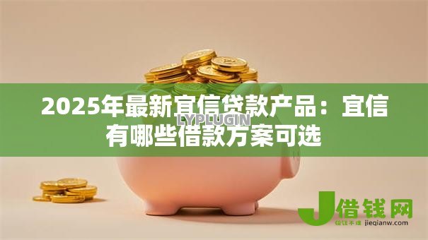 2025年最新宜信贷款产品:宜信有哪些借款方案可选 2025年最新宜信贷款产品:宜信有哪些借款方案可选