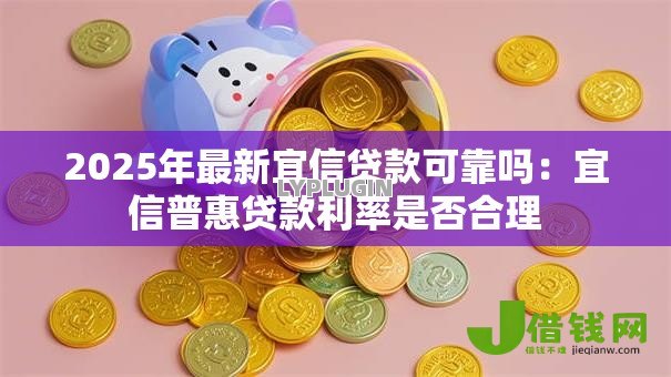 2025年最新宜信贷款可靠吗：宜信普惠贷款利率是否合理