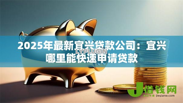 2025年最新宜兴贷款公司:宜兴哪里能快速申请贷款 2025年最新宜兴贷款公司:宜兴哪里能快速申请贷款
