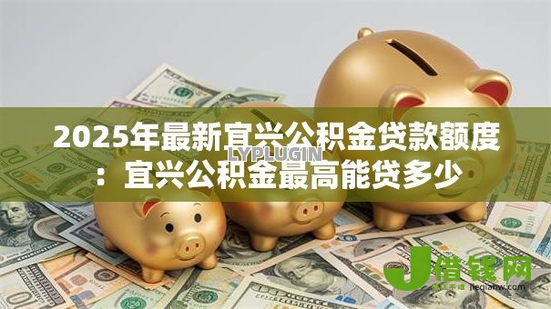 2025年最新宜兴公积金贷款额度：宜兴公积金最高能贷多少