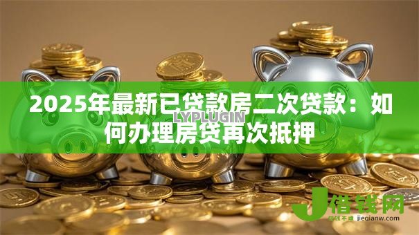 2025年最新已贷款房二次贷款:如何办理房贷再次抵押 2025年最新已贷款房二次贷款:如何办理房贷再次抵押