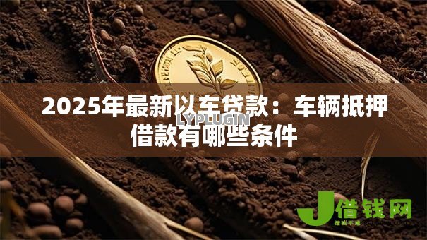 2025年最新以车贷款：车辆抵押借款有哪些条件