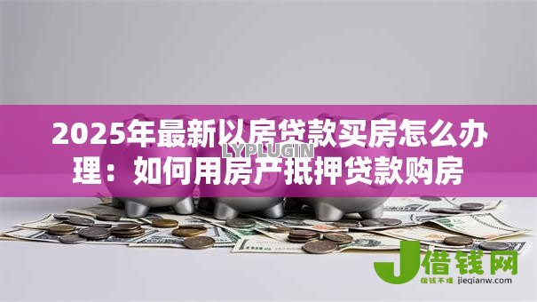 2025年最新以房贷款买房怎么办理:如何用房产抵押贷款购房 2025年最新以房贷款买房怎么办理:如何用房产抵押贷款购房