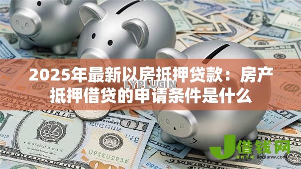 2025年最新以房抵押贷款:房产抵押借贷的申请条件是什么 2025年最新以房抵押贷款:房产抵押借贷的申请条件是什么
