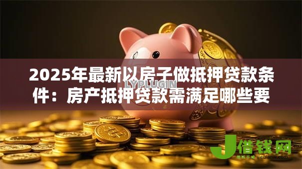 2025年最新以房子做抵押贷款条件:房产抵押贷款需满足哪些要求 2025年最新以房子做抵押贷款条件:房产抵押贷款需满足哪些要求