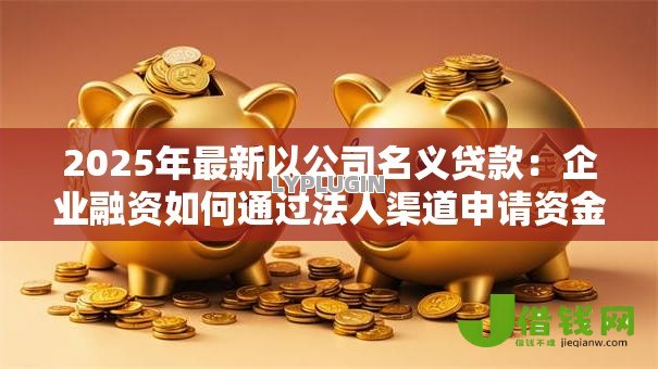 2025年最新以公司名义贷款：企业融资如何通过法人渠道申请资金