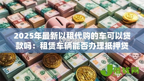 2025年最新以租代购的车可以贷款吗:租赁车辆能否办理抵押贷款 2025年最新以租代购的车可以贷款吗:租赁车辆能否办理抵押贷款