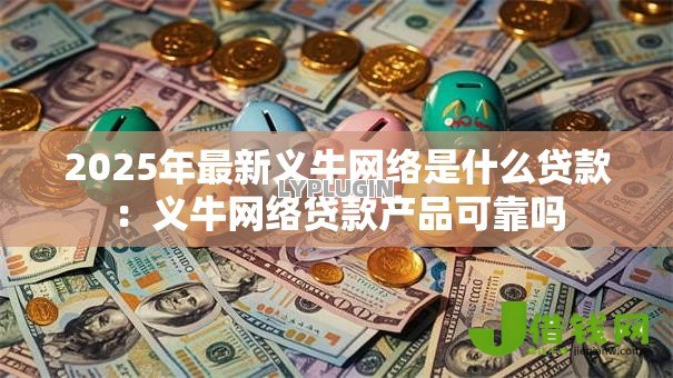 2025年最新义牛网络是什么贷款:义牛网络贷款产品可靠吗 2025年最新义牛网络是什么贷款:义牛网络贷款产品可靠吗