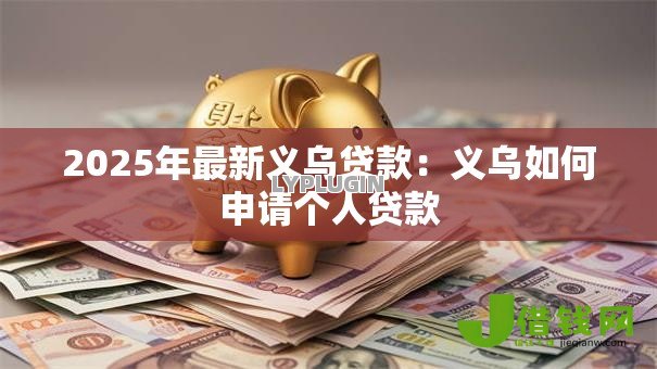2025年最新义乌贷款:义乌如何申请个人贷款 2025年最新义乌贷款:义乌如何申请个人贷款