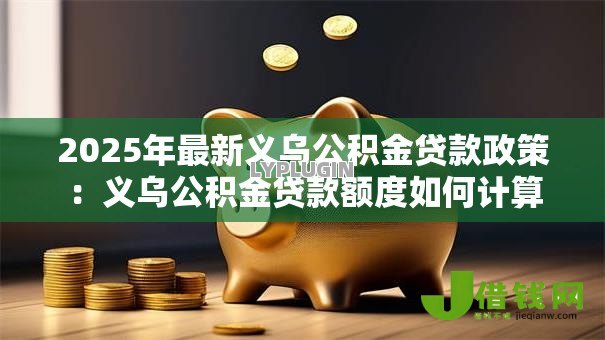 2025年最新义乌公积金贷款政策：义乌公积金贷款额度如何计算