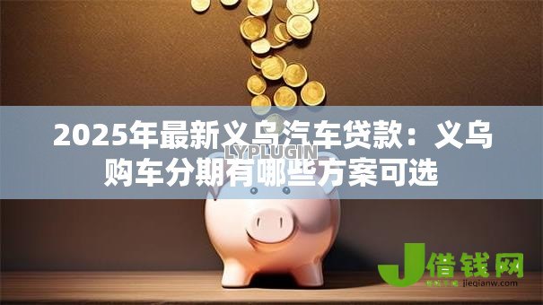 2025年最新义乌汽车贷款:义乌购车分期有哪些方案可选 2025年最新义乌汽车贷款:义乌购车分期有哪些方案可选
