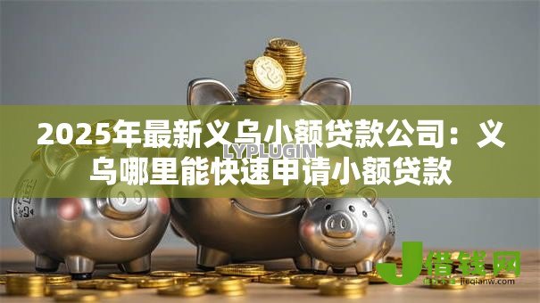 2025年最新义乌小额贷款公司:义乌哪里能快速申请小额贷款 2025年最新义乌小额贷款公司:义乌哪里能快速申请小额贷款