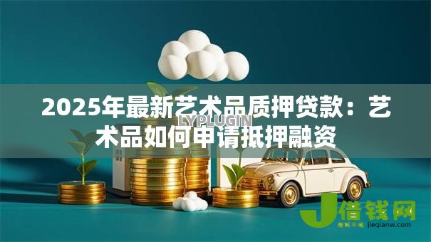 2025年最新艺术品质押贷款:艺术品如何申请抵押融资 2025年最新艺术品质押贷款:艺术品如何申请抵押融资