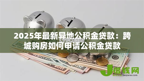 2025年最新异地公积金贷款:跨城购房如何申请公积金贷款 2025年最新异地公积金贷款:跨城购房如何申请公积金贷款