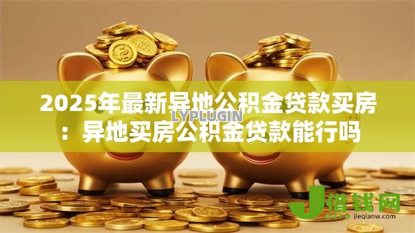 2025年最新异地公积金贷款买房:异地买房公积金贷款能行吗 2025年最新异地公积金贷款买房:异地买房公积金贷款能行吗