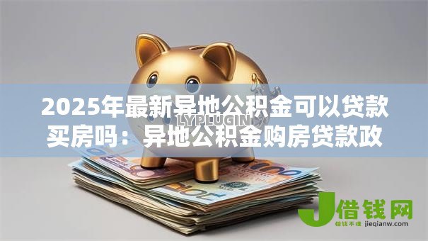 2025年最新异地公积金可以贷款买房吗：异地公积金购房贷款政策有哪些
