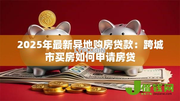 2025年最新异地购房贷款:跨城市买房如何申请房贷 2025年最新异地购房贷款:跨城市买房如何申请房贷