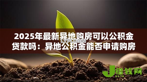 2025年最新异地购房可以公积金贷款吗:异地公积金能否申请购房贷款 2025年最新异地购房可以公积金贷款吗:异地公积金能否申请购房贷款