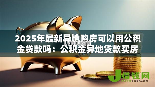 2025年最新异地购房可以用公积金贷款吗：公积金异地贷款买房的条件是什么