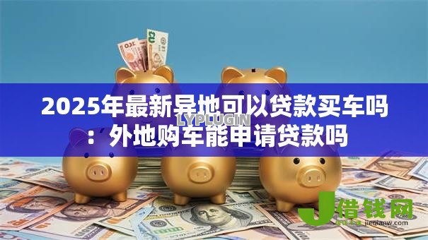 2025年最新异地可以贷款买车吗：外地购车能申请贷款吗