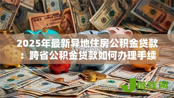 2025年最新异地住房公积金贷款：跨省公积金贷款如何办理手续