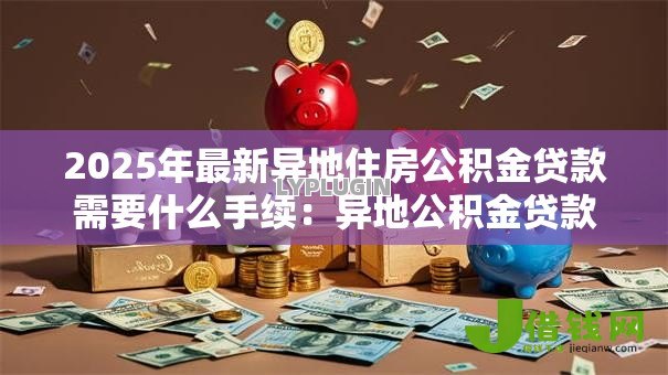 2025年最新异地住房公积金贷款需要什么手续:异地公积金贷款办理需哪些材料 2025年最新异地住房公积金贷款需要什么手续:异地公积金贷款办理需哪些材料
