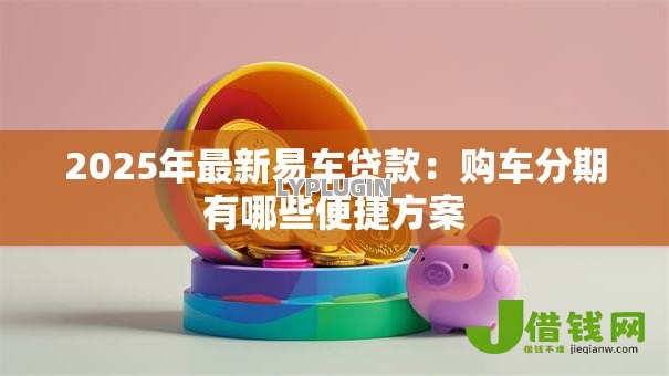 2025年最新易车贷款：购车分期有哪些便捷方案