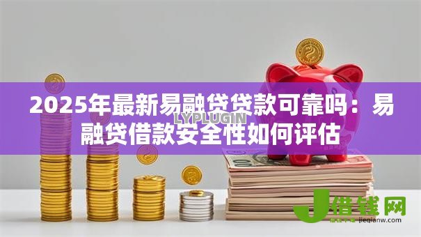 2025年最新易融贷贷款可靠吗:易融贷借款安全性如何评估 2025年最新易融贷贷款可靠吗:易融贷借款安全性如何评估