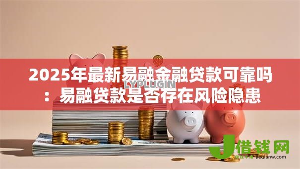 2025年最新易融金融贷款可靠吗:易融贷款是否存在风险隐患 2025年最新易融金融贷款可靠吗:易融贷款是否存在风险隐患