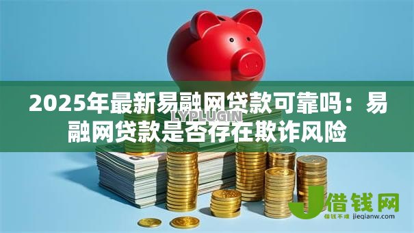 2025年最新易融网贷款可靠吗:易融网贷款是否存在欺诈风险 2025年最新易融网贷款可靠吗:易融网贷款是否存在欺诈风险