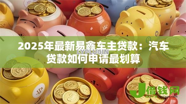 2025年最新易鑫车主贷款：汽车贷款如何申请最划算