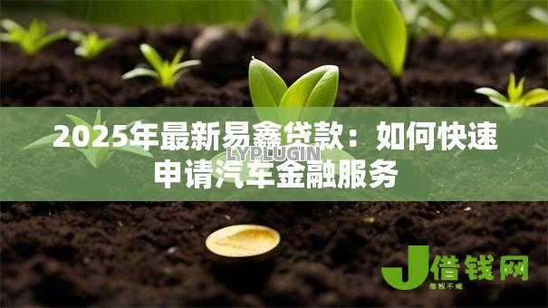 2025年最新易鑫贷款:如何快速申请汽车金融服务 2025年最新易鑫贷款:如何快速申请汽车金融服务