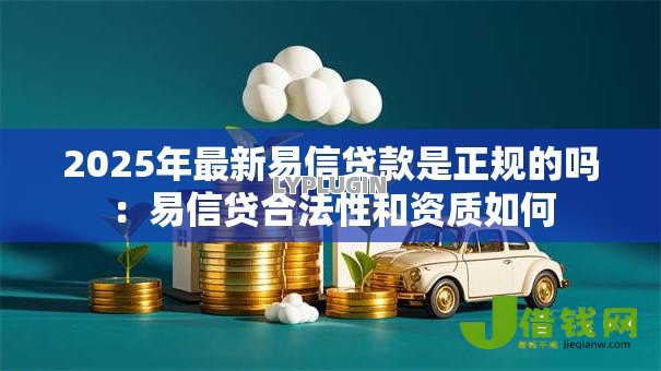2025年最新易信贷款是正规的吗:易信贷合法性和资质如何 2025年最新易信贷款是正规的吗:易信贷合法性和资质如何