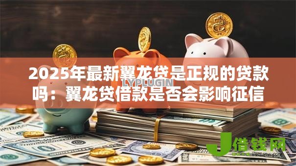 2025年最新翼龙贷是正规的贷款吗:翼龙贷借款是否会影响征信 2025年最新翼龙贷是正规的贷款吗:翼龙贷借款是否会影响征信