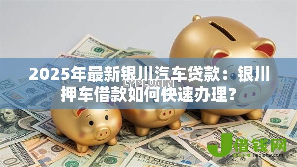 2025年最新银川汽车贷款：银川押车借款如何快速办理？