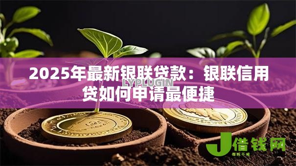2025年最新银联贷款:银联信用贷如何申请最便捷 2025年最新银联贷款:银联信用贷如何申请最便捷