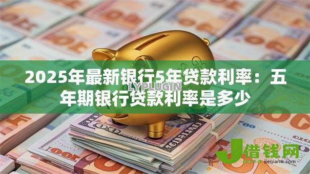 2025年最新银行5年贷款利率:五年期银行贷款利率是多少 2025年最新银行5年贷款利率:五年期银行贷款利率是多少